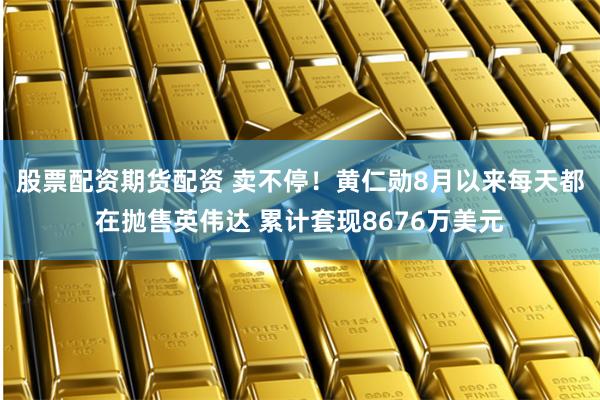 股票配资期货配资 卖不停！黄仁勋8月以来每天都在抛售英伟达 累计套现8676万美元