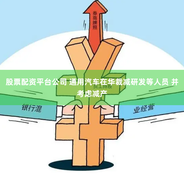 股票配资平台公司 通用汽车在华裁减研发等人员 并考虑减产