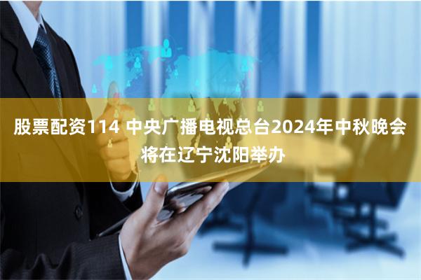 股票配资114 中央广播电视总台2024年中秋晚会 将在辽宁沈阳举办