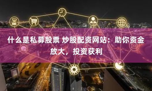 什么是私募股票 炒股配资网站：助你资金放大，投资获利