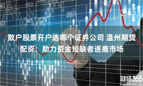 散户股票开户选哪个证券公司 温州期货配资：助力资金短缺者逐鹿市场