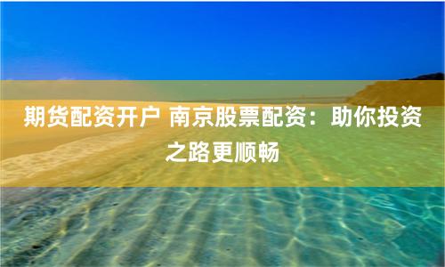 期货配资开户 南京股票配资：助你投资之路更顺畅