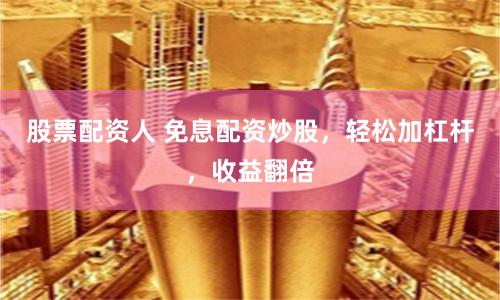 股票配资人 免息配资炒股，轻松加杠杆，收益翻倍