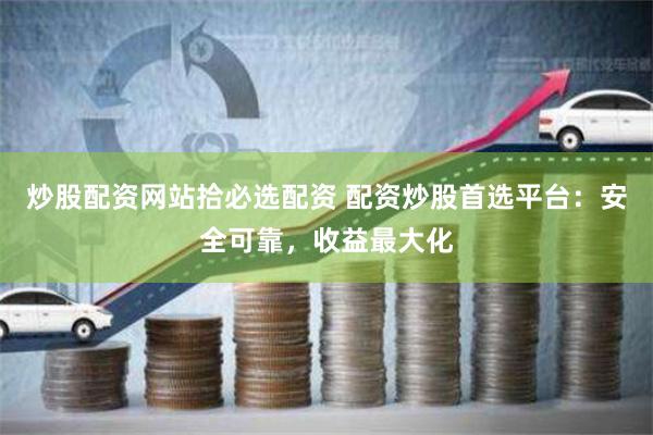 炒股配资网站拾必选配资 配资炒股首选平台：安全可靠，收益最大化