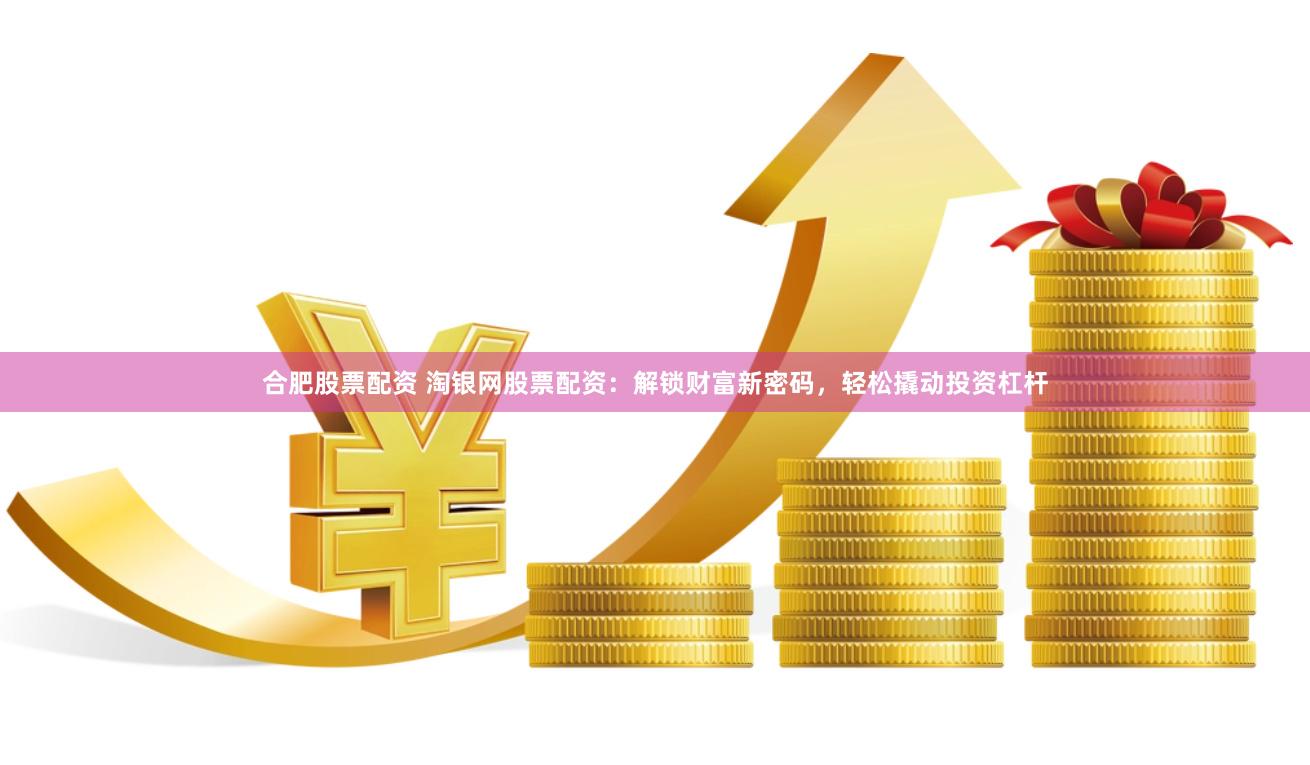 合肥股票配资 淘银网股票配资：解锁财富新密码，轻松撬动投资杠杆
