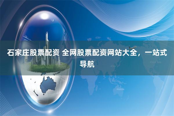石家庄股票配资 全网股票配资网站大全，一站式导航