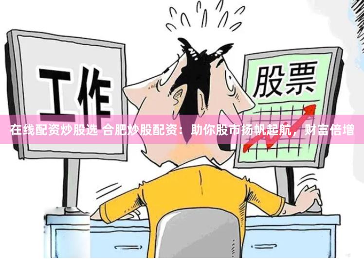在线配资炒股选 合肥炒股配资：助你股市扬帆起航，财富倍增