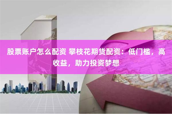 股票账户怎么配资 攀枝花期货配资：低门槛，高收益，助力投资梦想