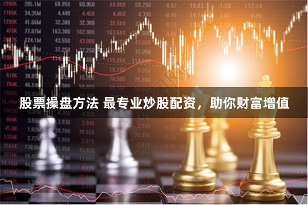 股票操盘方法 最专业炒股配资，助你财富增值
