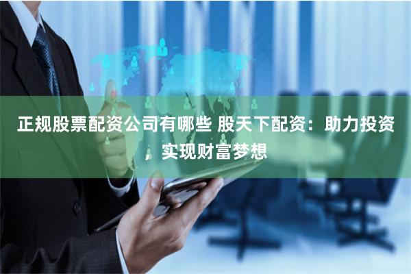 正规股票配资公司有哪些 股天下配资：助力投资，实现财富梦想