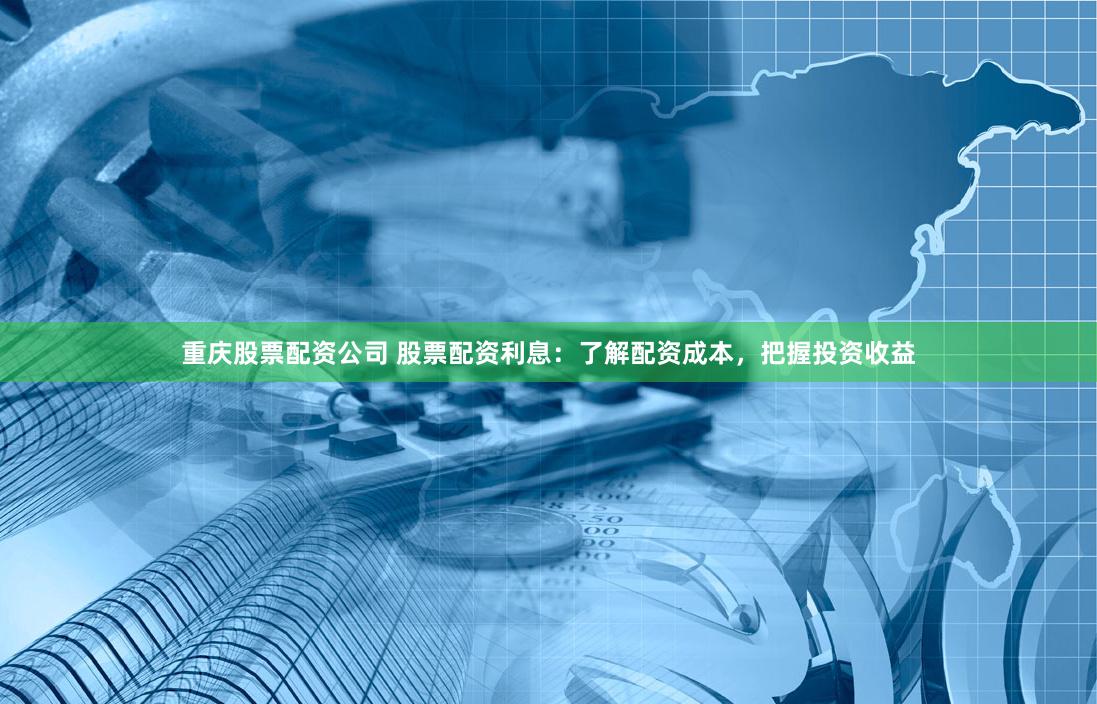 重庆股票配资公司 股票配资利息：了解配资成本，把握投资收益