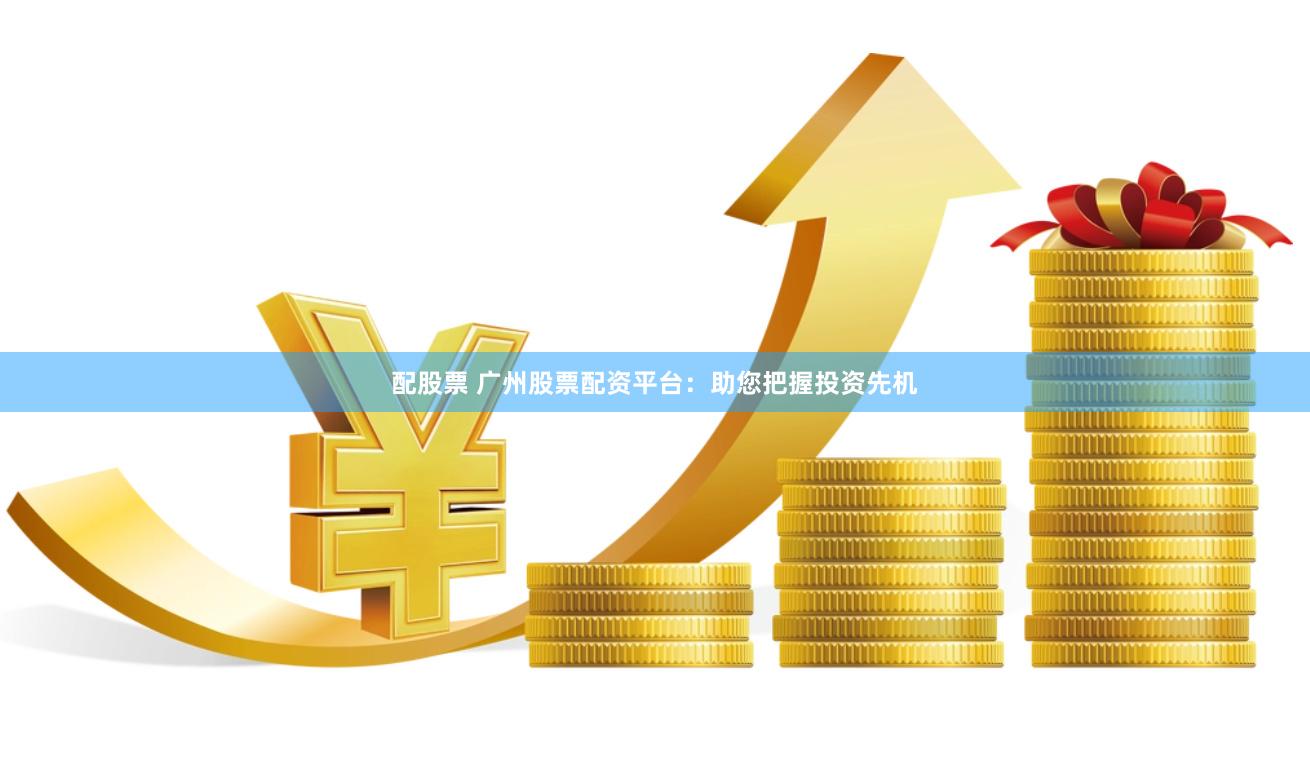 配股票 广州股票配资平台：助您把握投资先机