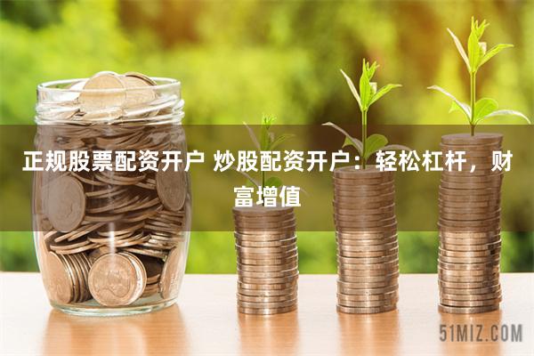 正规股票配资开户 炒股配资开户：轻松杠杆，财富增值