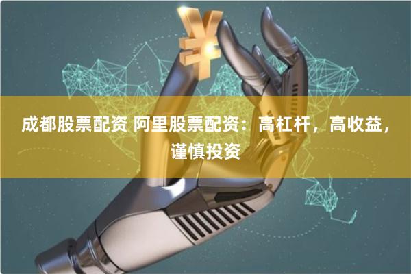 成都股票配资 阿里股票配资：高杠杆，高收益，谨慎投资