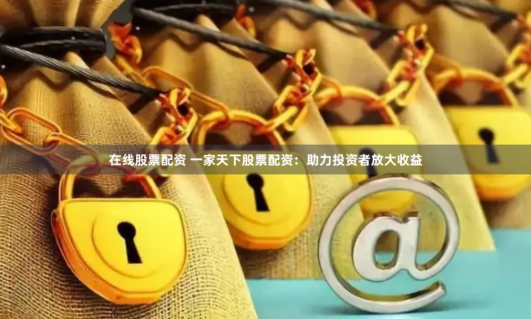 在线股票配资 一家天下股票配资：助力投资者放大收益