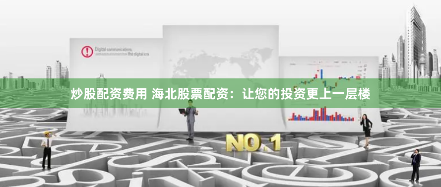 炒股配资费用 海北股票配资：让您的投资更上一层楼