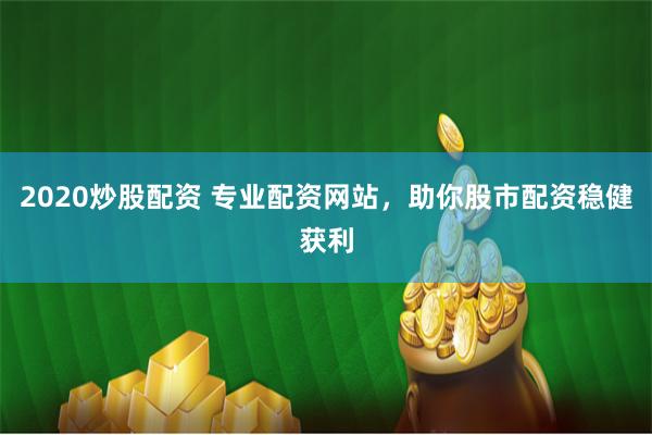2020炒股配资 专业配资网站，助你股市配资稳健获利