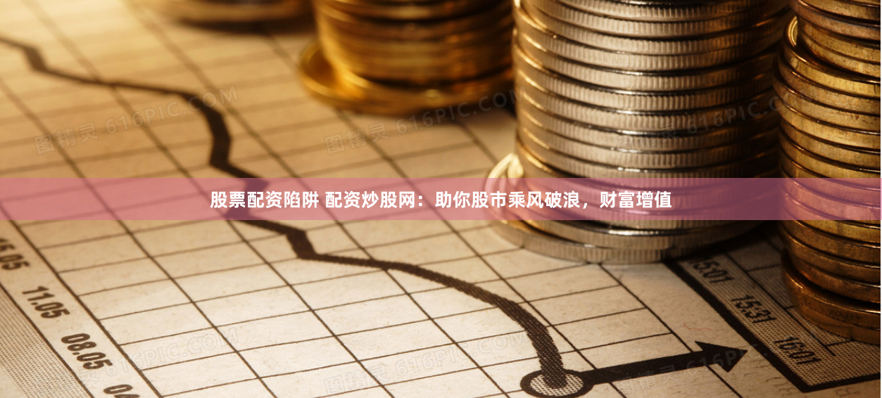 股票配资陷阱 配资炒股网：助你股市乘风破浪，财富增值