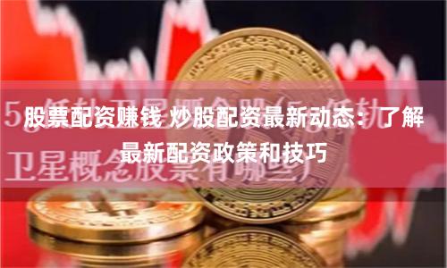 股票配资赚钱 炒股配资最新动态：了解最新配资政策和技巧