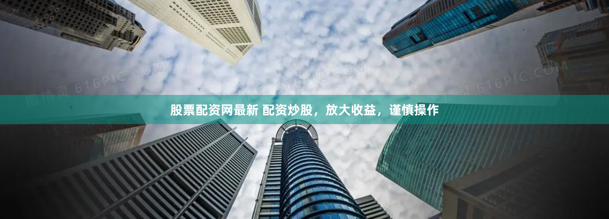 股票配资网最新 配资炒股，放大收益，谨慎操作