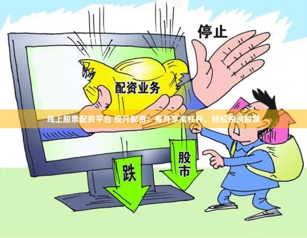 线上股票配资平台 按月配资：每月享高杠杆，轻松投资股票