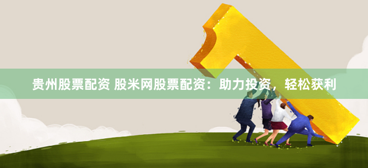 贵州股票配资 股米网股票配资:助力投资,轻松获利