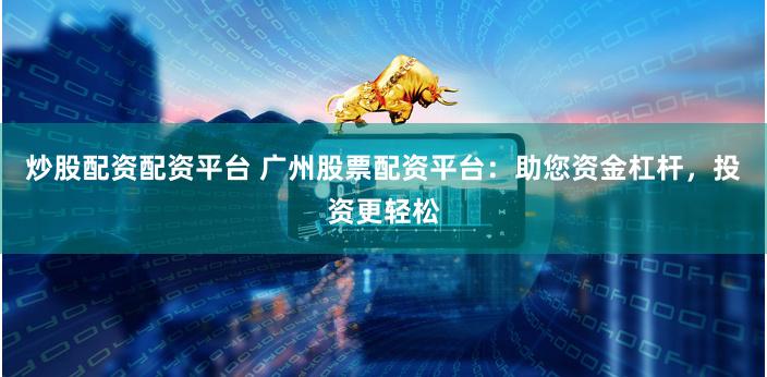 炒股配资配资平台 广州股票配资平台：助您资金杠杆，投资更轻松