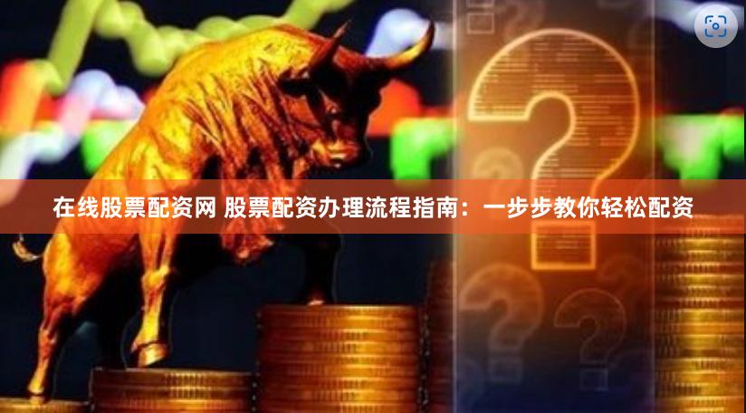 在线股票配资网 股票配资办理流程指南:一步步教你轻松配资