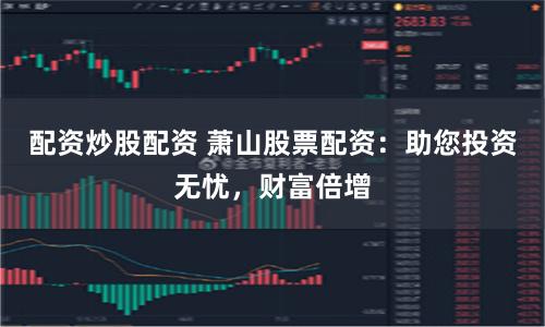 配资炒股配资 萧山股票配资:助您投资无忧,财富倍增