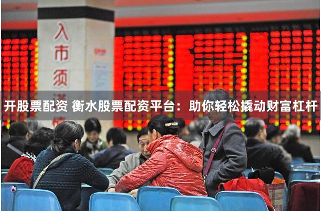 开股票配资 衡水股票配资平台:助你轻松撬动财富杠杆