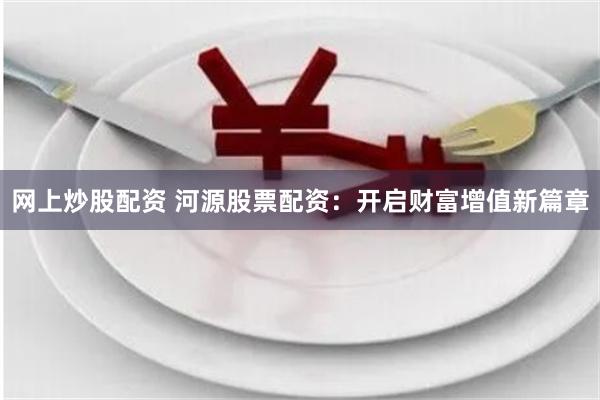 网上炒股配资 河源股票配资:开启财富增值新篇章