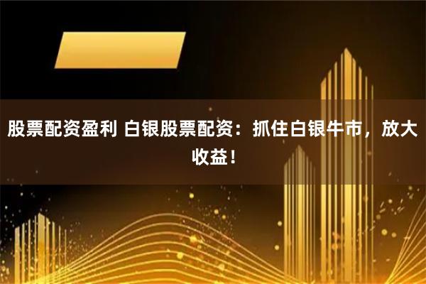 股票配资盈利 白银股票配资:抓住白银牛市,放大收益!