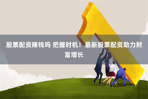 股票配资赚钱吗 把握时机!最新股票配资助力财富增长