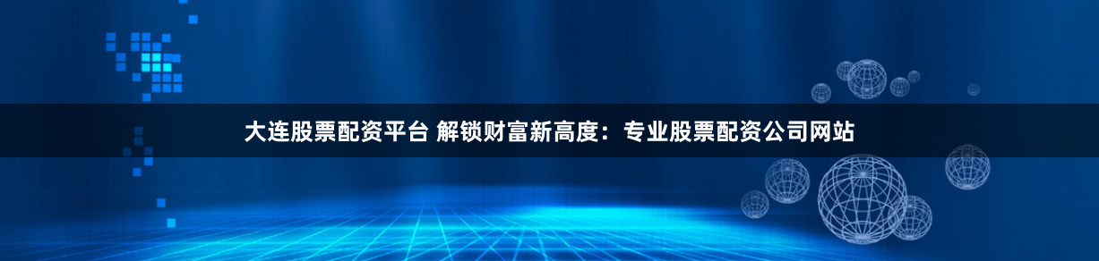 大连股票配资平台 解锁财富新高度:专业股票配资公司网站