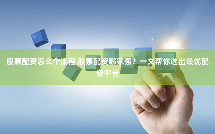 股票配资怎么个流程 股票配资哪家强?一文帮你选出最优配资平台