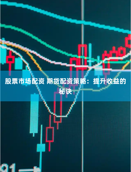 股票市场配资 期货配资策略:提升收益的秘诀