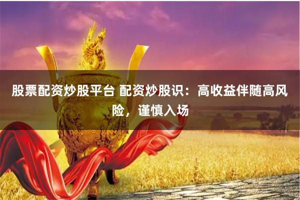 股票配资炒股平台 配资炒股识:高收益伴随高风险,谨慎入场