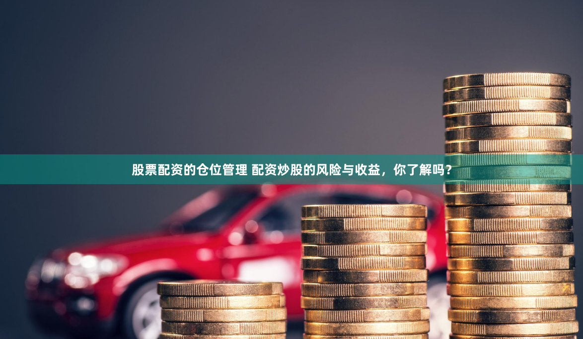 股票配资的仓位管理 配资炒股的风险与收益,你了解吗?