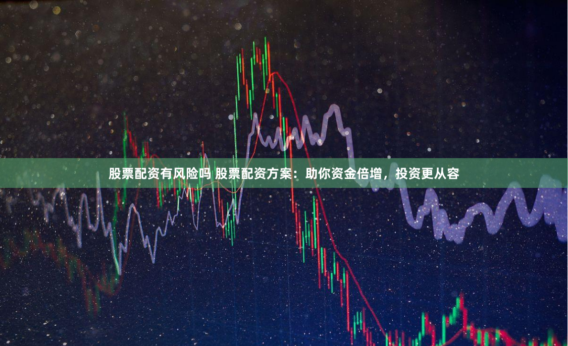 股票配资有风险吗 股票配资方案:助你资金倍增,投资更从容