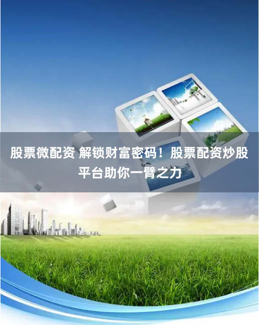 股票微配资 解锁财富密码!股票配资炒股平台助你一臂之力