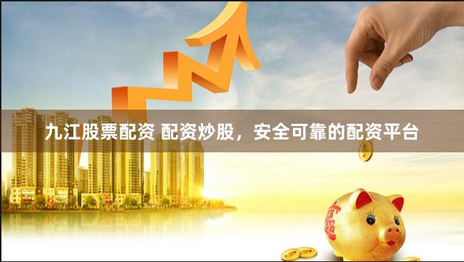 九江股票配资 配资炒股,安全可靠的配资平台
