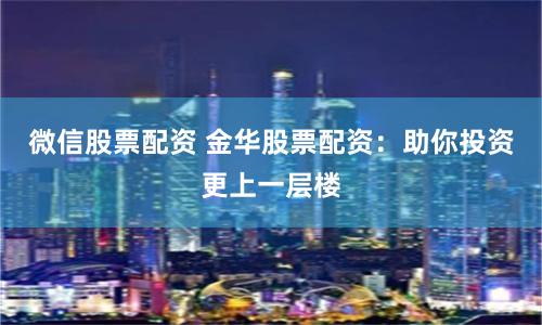 微信股票配资 金华股票配资:助你投资更上一层楼