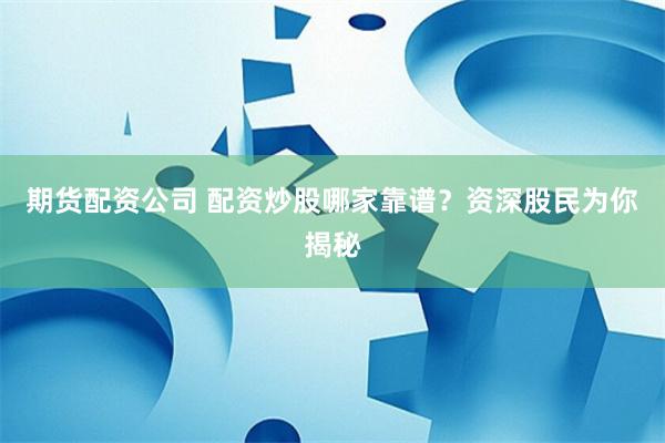 期货配资公司 配资炒股哪家靠谱?资深股民为你揭秘