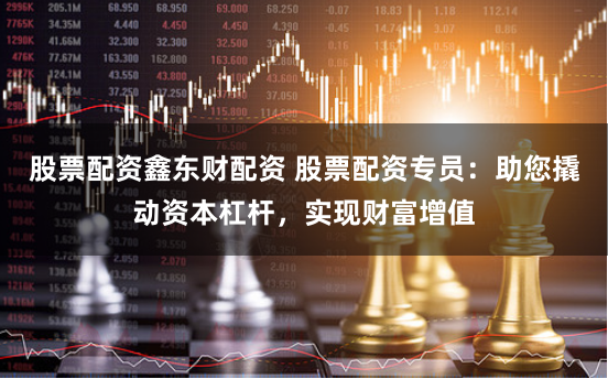 股票配资鑫东财配资 股票配资专员：助您撬动资本杠杆，实现财富增值