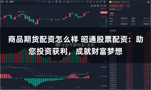 商品期货配资怎么样 昭通股票配资:助您投资获利,成就财富梦想