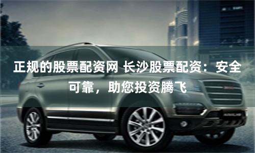 正规的股票配资网 长沙股票配资:安全可靠,助您投资腾飞