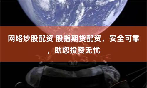 网络炒股配资 股指期货配资，安全可靠，助您投资无忧