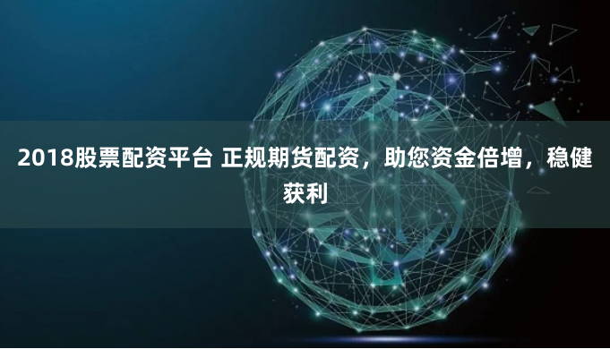 2018股票配资平台 正规期货配资,助您资金倍增,稳健获利