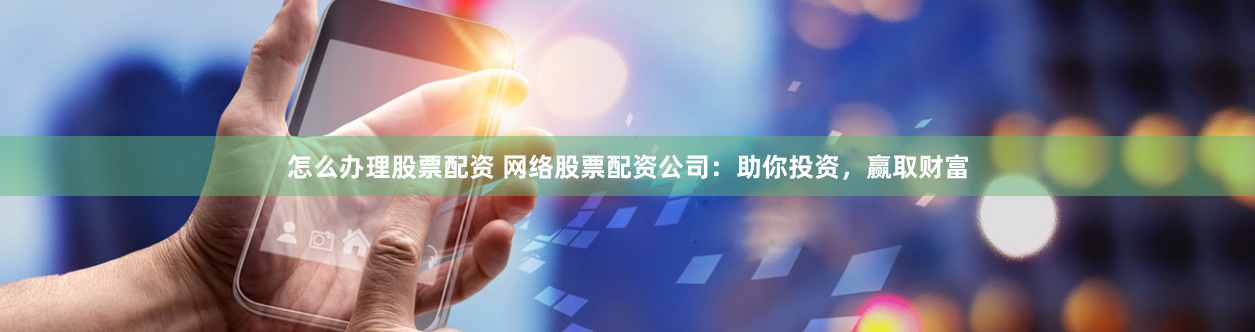 怎么办理股票配资 网络股票配资公司：助你投资，赢取财富