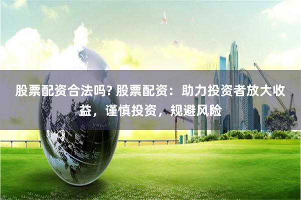 股票配资合法吗? 股票配资：助力投资者放大收益，谨慎投资，规避风险